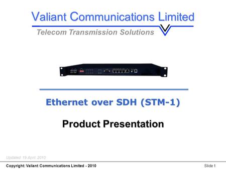 Copyright: Valiant Communications Limited - 2010Slide 1 Ethernet over SDH (STM-1) Updated: 19 April, 2010 Ethernet over SDH (STM-1) Product Presentation.