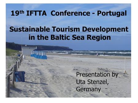 Presentation by Uta Stenzel, Germany 19 th IFTTA Conference - Portugal Sustainable Tourism Development in the Baltic Sea Region.