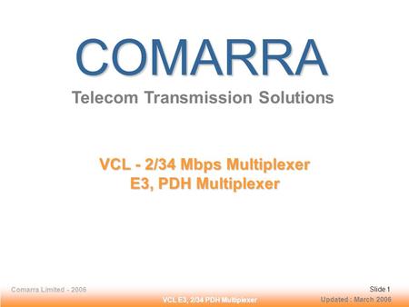 Slide 1Comarra Limited - 2006Slide 1 VCL E3, 2/34 PDH Multiplexer Slide 1Comarra Limited - 2006Slide 1 COMARRA Telecom Transmission Solutions VCL - 2/34.