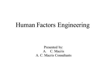 Human Factors Engineering Presented by: A.C. Macris A. C. Macris Consultants.