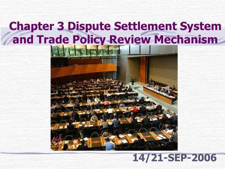Chapter 3 Dispute Settlement System and Trade Policy Review Mechanism 14/21-SEP-2006.