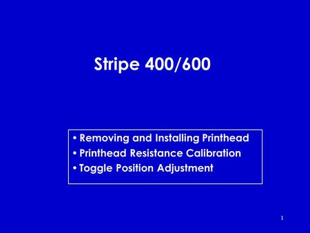 1 Stripe 400/600 Removing and Installing Printhead Printhead Resistance Calibration Toggle Position Adjustment.