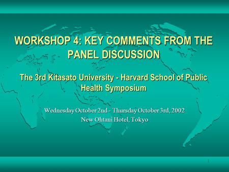 1 WORKSHOP 4: KEY COMMENTS FROM THE PANEL DISCUSSION The 3rd Kitasato University - Harvard School of Public Health Symposium Wednesday October 2nd - Thursday.