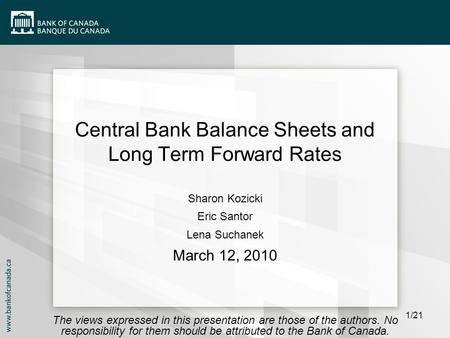 1/21 Central Bank Balance Sheets and Long Term Forward Rates Sharon Kozicki Eric Santor Lena Suchanek March 12, 2010 The views expressed in this presentation.