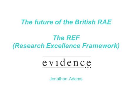 The future of the British RAE The REF (Research Excellence Framework) Jonathan Adams.
