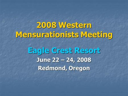 2008 Western Mensurationists Meeting Eagle Crest Resort June 22 – 24, 2008 Redmond, Oregon.