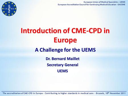 Introduction of CME-CPD in Europe A Challenge for the UEMS Dr. Bernard Maillet Secretary General UEMS.