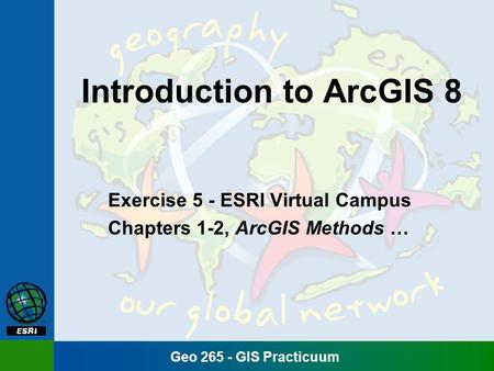 Geo 265 - GIS Practicuum Introduction to ArcGIS 8 Exercise 5 - ESRI Virtual Campus Chapters 1-2, ArcGIS Methods …