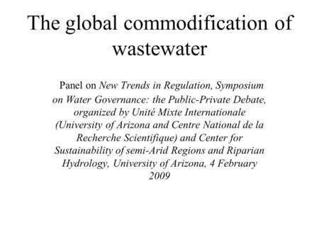 The global commodification of wastewater Panel on New Trends in Regulation, Symposium on Water Governance: the Public-Private Debate, organized by Unité.