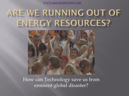 How can Technology save us from eminent global disaster? www.marshallteched.com.