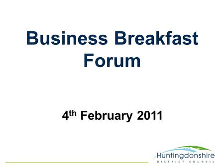 Business Breakfast Forum 4 th February 2011. David Monks Chief Executive Officer Huntingdonshire District Council Welcome.