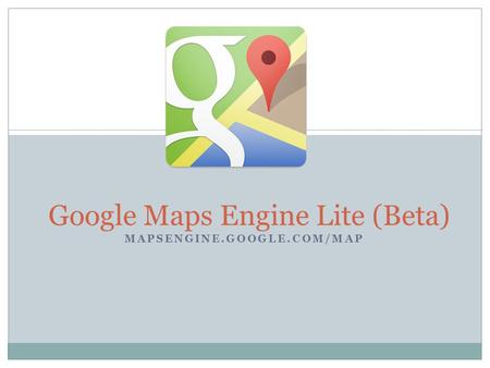 MAPSENGINE.GOOGLE.COM/MAP Google Maps Engine Lite (Beta)