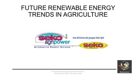 FUTURE RENEWABLE ENERGY TRENDS IN AGRICULTURE 1 Fourth World Summit on Agriculture Machinery December 5-6, 2013 ~ New Delhi, India.