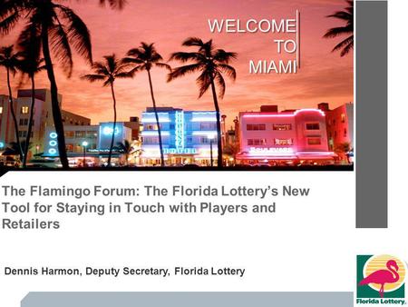 The Flamingo Forum: The Florida Lotterys New Tool for Staying in Touch with Players and Retailers WELCOMETOMIAMI Dennis Harmon, Deputy Secretary, Florida.