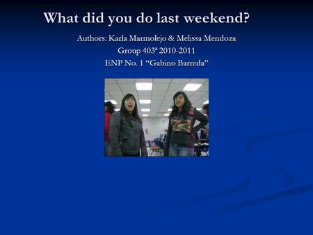 What did you do last weekend? Authors: Karla Marmolejo & Melissa Mendoza Group 403ª 2010-2011 ENP No. 1 Gabino Barreda.