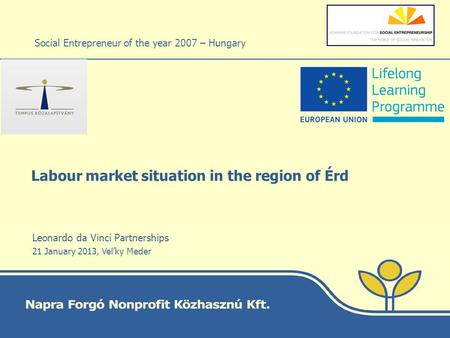 Labour market situation in the region of Érd Social Entrepreneur of the year 2007 – Hungary Leonardo da Vinci Partnerships 21 January 2013, Velky Meder.