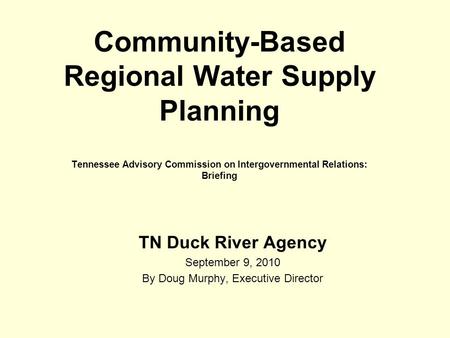 Community-Based Regional Water Supply Planning Tennessee Advisory Commission on Intergovernmental Relations: Briefing TN Duck River Agency September 9,