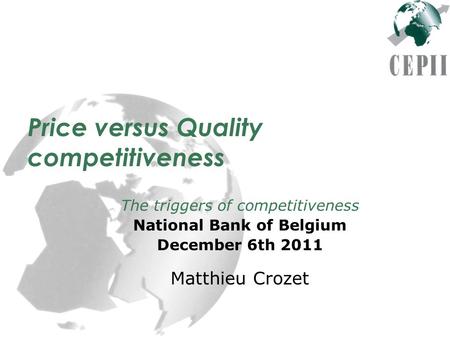 Price versus Quality competitiveness The triggers of competitiveness National Bank of Belgium December 6th 2011 Matthieu Crozet.