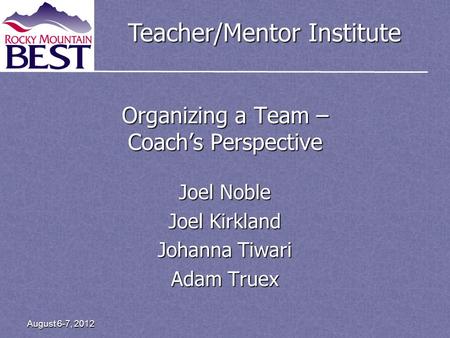 Teacher/Mentor Institute Organizing a Team – Coachs Perspective Joel Noble Joel Kirkland Johanna Tiwari Adam Truex August 6-7, 2012.
