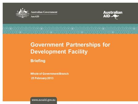 Government Partnerships for Development Facility Briefing Whole of Government Branch 25 February 2013.