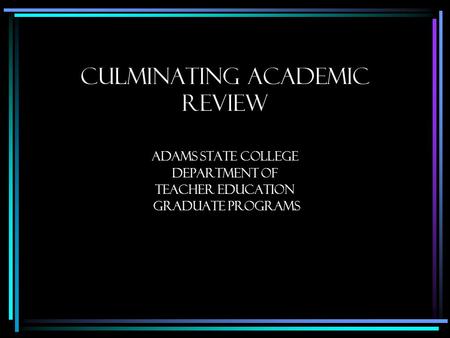 Culminating Academic Review Adams State College Department of Teacher education graduate programs.