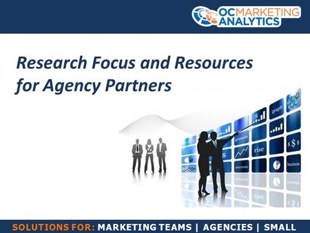 SOLUTIONS FOR: MARKETING TEAMS | AGENCIES | SMALL BUSINESS Research Focus and Resources for Agency Partners.