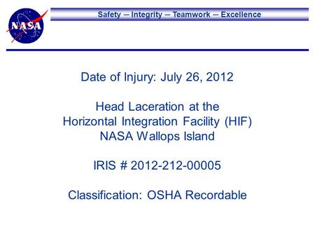 Safety Integrity Teamwork Excellence Date of Injury: July 26, 2012 Head Laceration at the Horizontal Integration Facility (HIF) NASA Wallops Island IRIS.