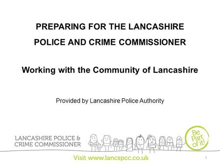 PREPARING FOR THE LANCASHIRE POLICE AND CRIME COMMISSIONER Working with the Community of Lancashire Provided by Lancashire Police Authority 1.