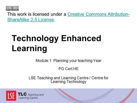 Technology Enhanced Learning Module 1: Planning your teaching Year PG Cert HE LSE Teaching and Learning Centre / Centre for Learning Technology This work.