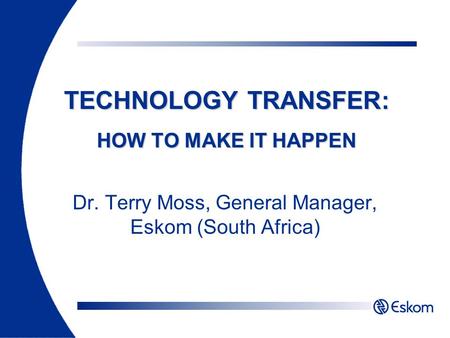 Dr. Terry Moss, General Manager, Eskom (South Africa) TECHNOLOGY TRANSFER: HOW TO MAKE IT HAPPEN.