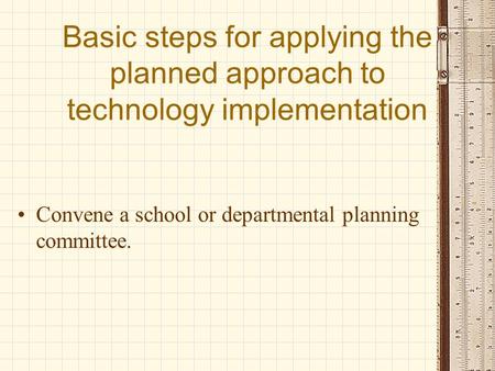 Basic steps for applying the planned approach to technology implementation Convene a school or departmental planning committee.
