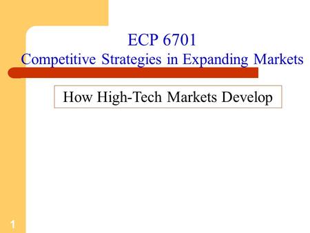 1 ECP 6701 Competitive Strategies in Expanding Markets How High-Tech Markets Develop.