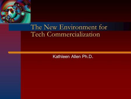 The New Environment for Tech Commercialization Kathleen Allen Ph.D.