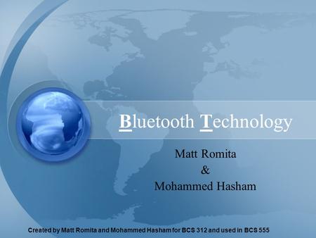 Created by Matt Romita and Mohammed Hasham for BCS 312 and used in BCS 555 Bluetooth Technology Matt Romita & Mohammed Hasham.