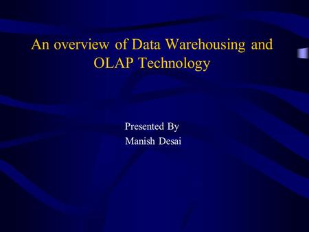 An overview of Data Warehousing and OLAP Technology Presented By Manish Desai.