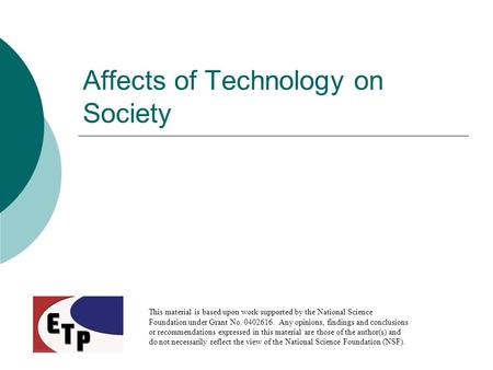 Affects of Technology on Society This material is based upon work supported by the National Science Foundation under Grant No. 0402616. Any opinions, findings.
