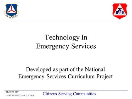 1TECHES.PPT LAST REVISED: 9 JULY 2008 Citizens Serving Communities Technology In Emergency Services Developed as part of the National Emergency Services.