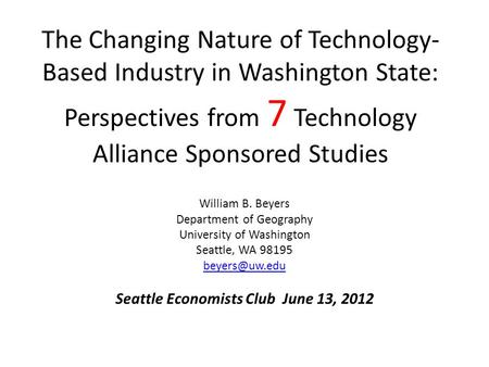 The Changing Nature of Technology- Based Industry in Washington State: Perspectives from 7 Technology Alliance Sponsored Studies William B. Beyers Department.