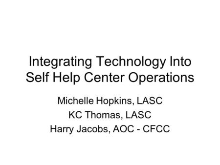 Integrating Technology Into Self Help Center Operations Michelle Hopkins, LASC KC Thomas, LASC Harry Jacobs, AOC - CFCC.