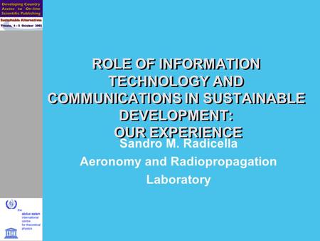 ROLE OF INFORMATION TECHNOLOGY AND COMMUNICATIONS IN SUSTAINABLE DEVELOPMENT: OUR EXPERIENCE Sandro M. Radicella Aeronomy and Radiopropagation Laboratory.
