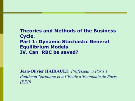 Theories and Methods of the Business Cycle. Part 1: Dynamic Stochastic General Equilibrium Models IV. Can RBC be saved? Jean-Olivier HAIRAULT, Professeur.