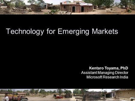 Technology for Emerging Markets Kentaro Toyama, PhD Assistant Managing Director Microsoft Research India.
