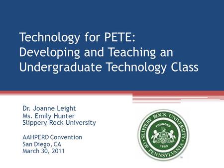 Technology for PETE: Developing and Teaching an Undergraduate Technology Class Dr. Joanne Leight Ms. Emily Hunter Slippery Rock University AAHPERD Convention.