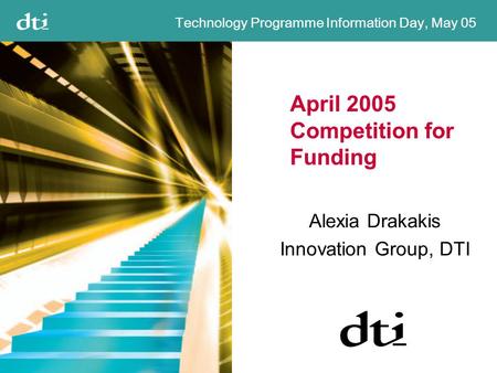 Technology Programme Information Day, May 05 April 2005 Competition for Funding Alexia Drakakis Innovation Group, DTI.
