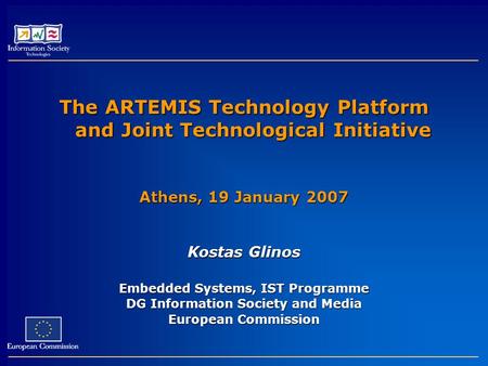 The ARTEMIS Technology Platform and Joint Technological Initiative Athens, 19 January 2007 Kostas Glinos Embedded Systems, IST Programme DG Information.