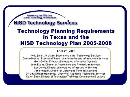 Technology Planning Requirements in Texas and the NISD Technology Plan 2005-2008 Kelly Smith, Assistant Superintendent for Technology Services Diana Goering,