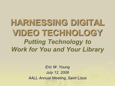 HARNESSING DIGITAL VIDEO TECHNOLOGY HARNESSING DIGITAL VIDEO TECHNOLOGY Putting Technology to Work for You and Your Library Eric W. Young July 12, 2006.