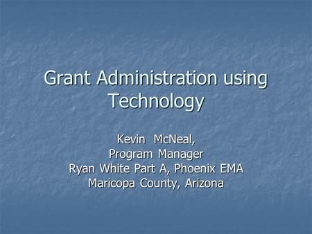 Grant Administration using Technology Kevin McNeal, Program Manager Ryan White Part A, Phoenix EMA Maricopa County, Arizona.