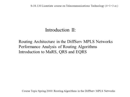 S-38.130 Licentiate course on Telecommunications Technology (4+1+3 cr.) Course Topic Spring 2000: Routing Algorithms in the DiffServ MPLS Networks Introduction.