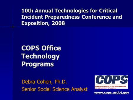 10th Annual Technologies for Critical Incident Preparedness Conference and Exposition, 2008 COPS Office Technology Programs Debra Cohen, Ph.D. Senior Social.